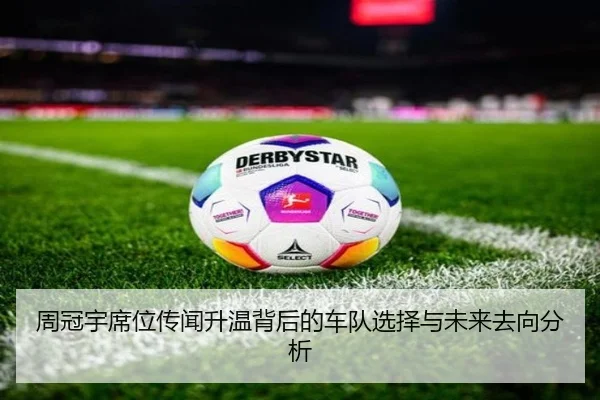 周冠宇席位传闻升温背后的车队选择与未来去向分析