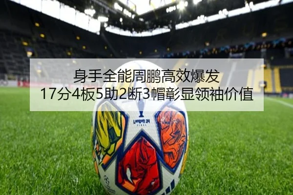 身手全能周鹏高效爆发 17分4板5助2断3帽彰显领袖价值